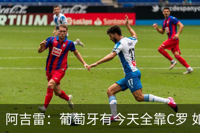 阿吉雷：葡萄牙有今天全靠C罗 如果球都传不到脚下，他能怎么办？